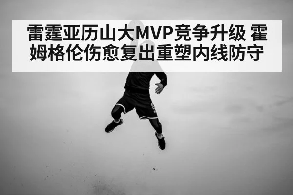 雷霆亚历山大MVP竞争升级 霍姆格伦伤愈复出重塑内线防守